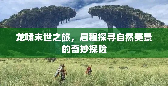 龙啸末世之旅,启程探寻自然美景的奇妙探险