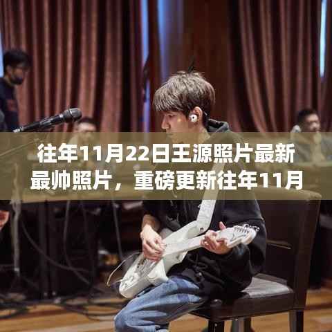 重磅更新,往年11月22日王源最帅瞬间,魅力照片大放送!