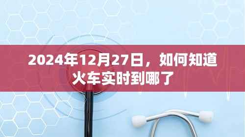 火车实时到站查询指南，2024年12月27日必备攻略