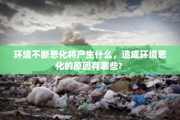 环境不断恶化将产生什么，造成环境恶化的原因有哪些? 