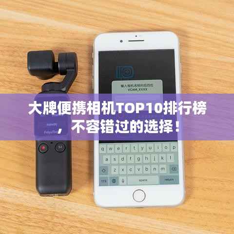 大牌便携相机TOP10排行榜，不容错过的选择！