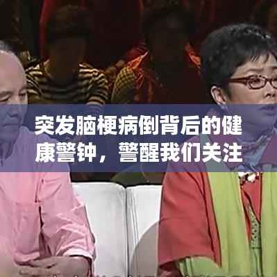突发脑梗病倒背后的健康警钟,警醒我们关注生命健康!