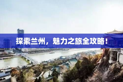 探索兰州,魅力之旅全攻略!