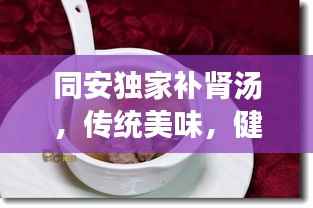 同安独家补肾汤，传统美味，健康同行