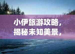 小伊旅游攻略，揭秘未知美景，探索未知魅力