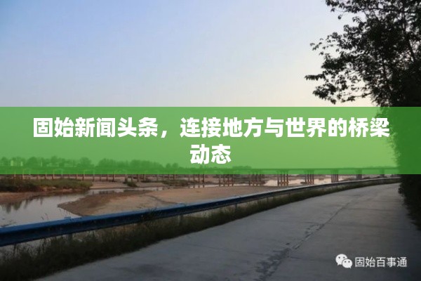 固始新闻头条，连接地方与世界的桥梁动态