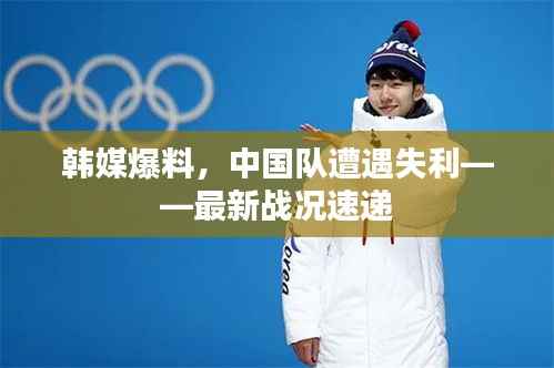 韩媒爆料,中国队遭遇失利——最新战况速递