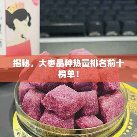 揭秘，大枣品种热量排名前十榜单！