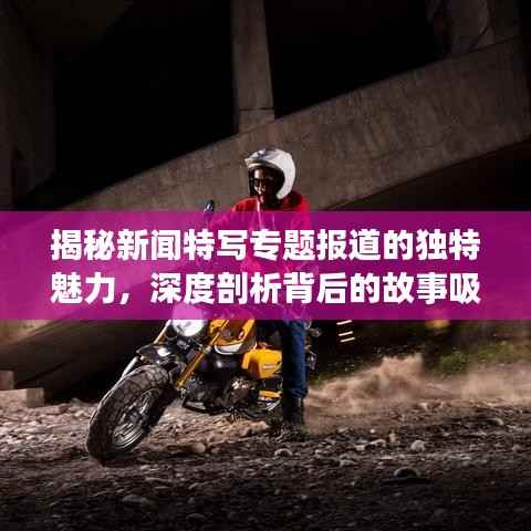 揭秘新闻特写专题报道的独特魅力,深度剖析背后的故事吸引眼球!
