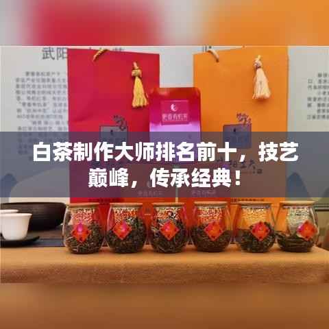 白茶制作大师排名前十,技艺巅峰,传承经典!