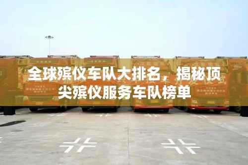 全球殡仪车队大排名，揭秘顶尖殡仪服务车队榜单