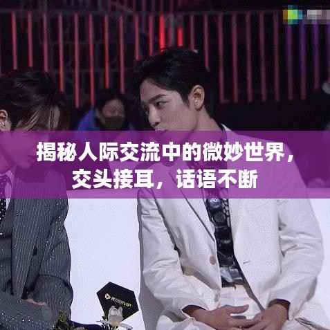 揭秘人际交流中的微妙世界,交头接耳,话语不断
