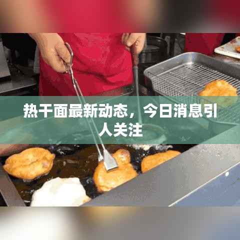 热干面最新动态,今日消息引人关注