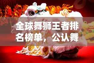 全球舞狮王者排名榜单，公认舞狮王精彩纷呈！
