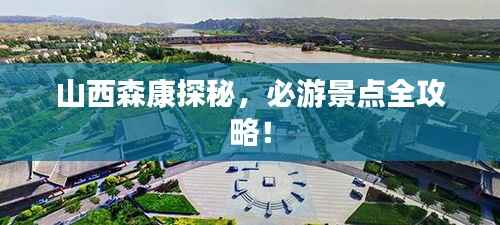 山西森康探秘,必游景点全攻略!