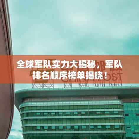 全球军队实力大揭秘,军队排名顺序榜单揭晓!