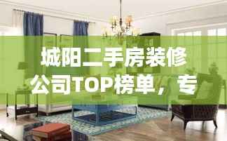 城阳二手房装修公司TOP榜单,专业护航您的家居改造之旅