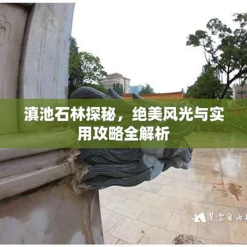 滇池石林探秘，绝美风光与实用攻略全解析