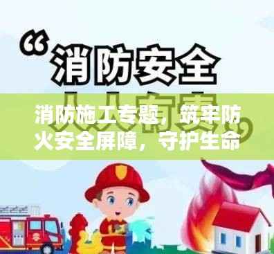 消防施工专题,筑牢防火安全屏障,守护生命财产安全