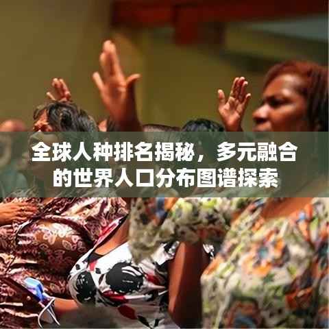 全球人种排名揭秘，多元融合的世界人口分布图谱探索