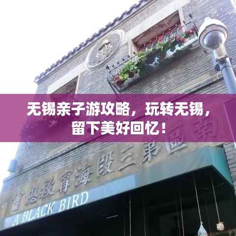 无锡亲子游攻略,玩转无锡,留下美好回忆!