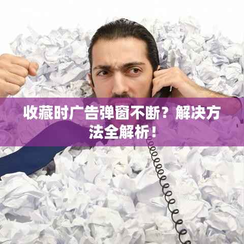 收藏时广告弹窗不断？解决方法全解析！