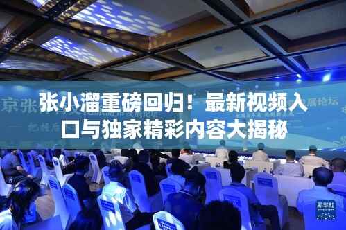 张小溜重磅回归！最新视频入口与独家精彩内容大揭秘